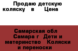 Продаю детскую коляску 3 в 1 › Цена ­ 7 000 - Самарская обл., Самара г. Дети и материнство » Коляски и переноски   
